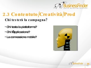2.3 Co nte ntuto /Cre atività /Pro d
 Chi te s te rà la c ampag na ?
 • Chi testa la piattaforma?
 • Chi l’
        applicazione?
 • La connessione mobile?




                                       24
 