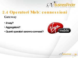 2.4 Ope rato ri Mo b : c o nne s s io ni
 Gate way
 • 2-way?
 • Aggregatore?
 • Quanti operatori saranno connessi?




                                           25
 