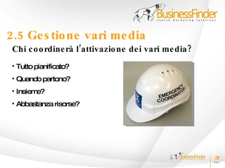 2.5 Ge s tio ne vari me dia
 Chi c o o rdine rà l’attivazio ne de i vari me dia ?
 • Tutto pianificato?
 • Quando partono?
 • Insieme?
 • Abbastanza risorse?




                                                        31
 