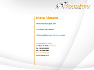 Marco Massara
marco.massara@ gmail.com


http://twitter.com assara
                  /m


http://w w
        w .linkedin.com/in/marcomassara




Businessfinder di Milano
Viale Italia 12, 20094 Corsico (MI)
Tel. +39 02.45100950
Fax +39 02.45109392
N. Verde 800.129.922
w w
 w .businessfinder.it
 