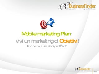 M obile m arketing Plan:
vivi un m arketing di Obiettivi!
     Non cercare istruzioni per l’
                                 uso…
 