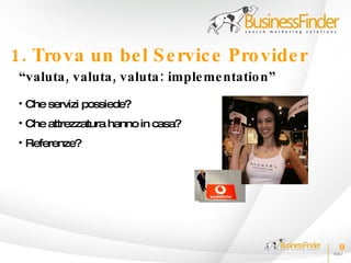 1. Tro va un be l S e rvic e Pro vide r
 “valuta , valuta , valuta : imple me ntatio n”
 • Che servizi possiede?
 • Che attrezzatura hanno in casa?
 • Referenze?




                                                  9
 