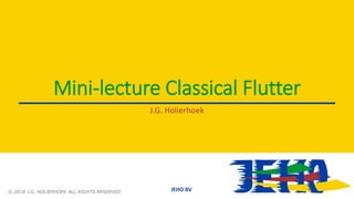 JEHO BV
Mini-lecture Classical Flutter
J.G. Holierhoek
© 2018 J.G. HOLIERHOEK ALL RIGHTS RESERVED
 