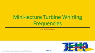 JEHO BV
Mini-lecture Turbine Whirling
Frequencies
J.G. Holierhoek
© 2024 J.G. HOLIERHOEK ALL RIGHTS RESERVED
 