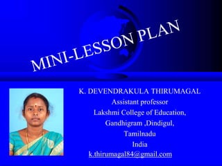 K. DEVENDRAKULA THIRUMAGAL
Assistant professor
Lakshmi College of Education,
Gandhigram ,Dindigul,
Tamilnadu
India
k.thirumagal84@gmail.com
 