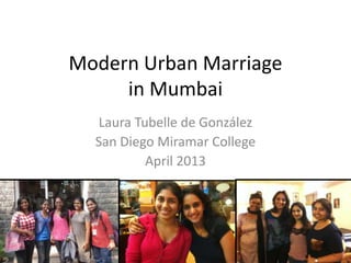 Modern Urban Marriage
in Mumbai
Laura Tubelle de González
San Diego Miramar College
April 2013
 