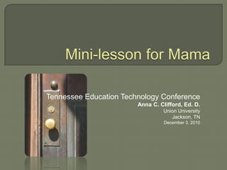 Mini-lesson for Mama Tennessee Education Technology Conference Anna C. Clifford, Ed. D. Union University Jackson, TN December 3, 2010 