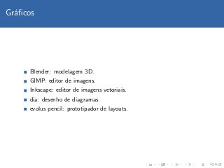 Gr´ﬁcos
  a




     Blender: modelagem 3D.
     GIMP: editor de imagens.
     Inkscape: editor de imagens vetoriais.
     dia: desenho de diagramas.
     evolus pencil: prototipador de layouts.
 