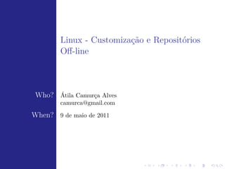 Linux - Customização e Repositórios
        Oﬀ-line



 Who? Átila Camurça Alves
        camurca@gmail.com

When? 9 de maio de 2011
 