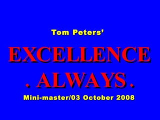 Tom Peters’  EXCELLENCE. ALWAYS. Mini-master/03 October 2008 