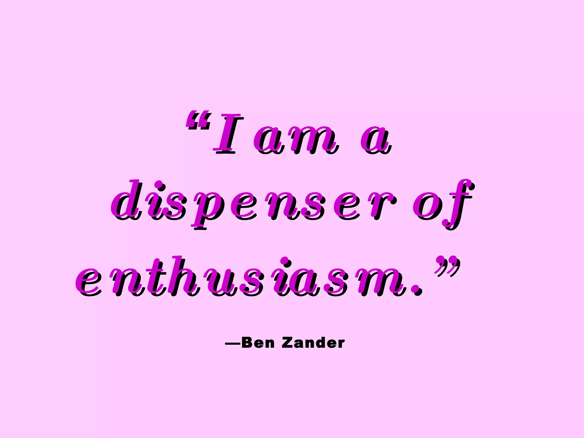“ I am a dispenser of enthusiasm.”   —Ben Zander 