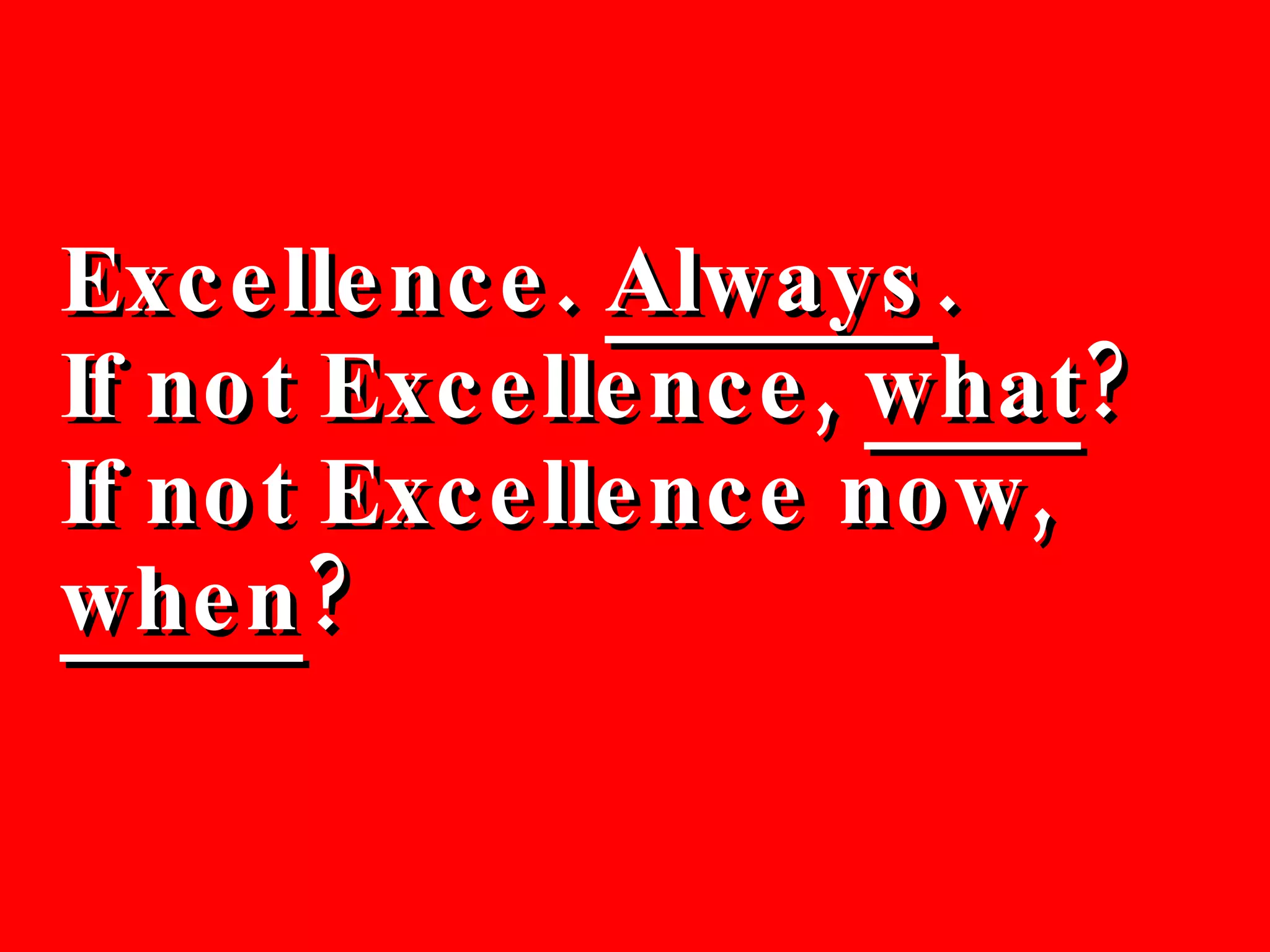 Excellence.  Always . If not Excellence,  what ? If not Excellence now,  when ? 