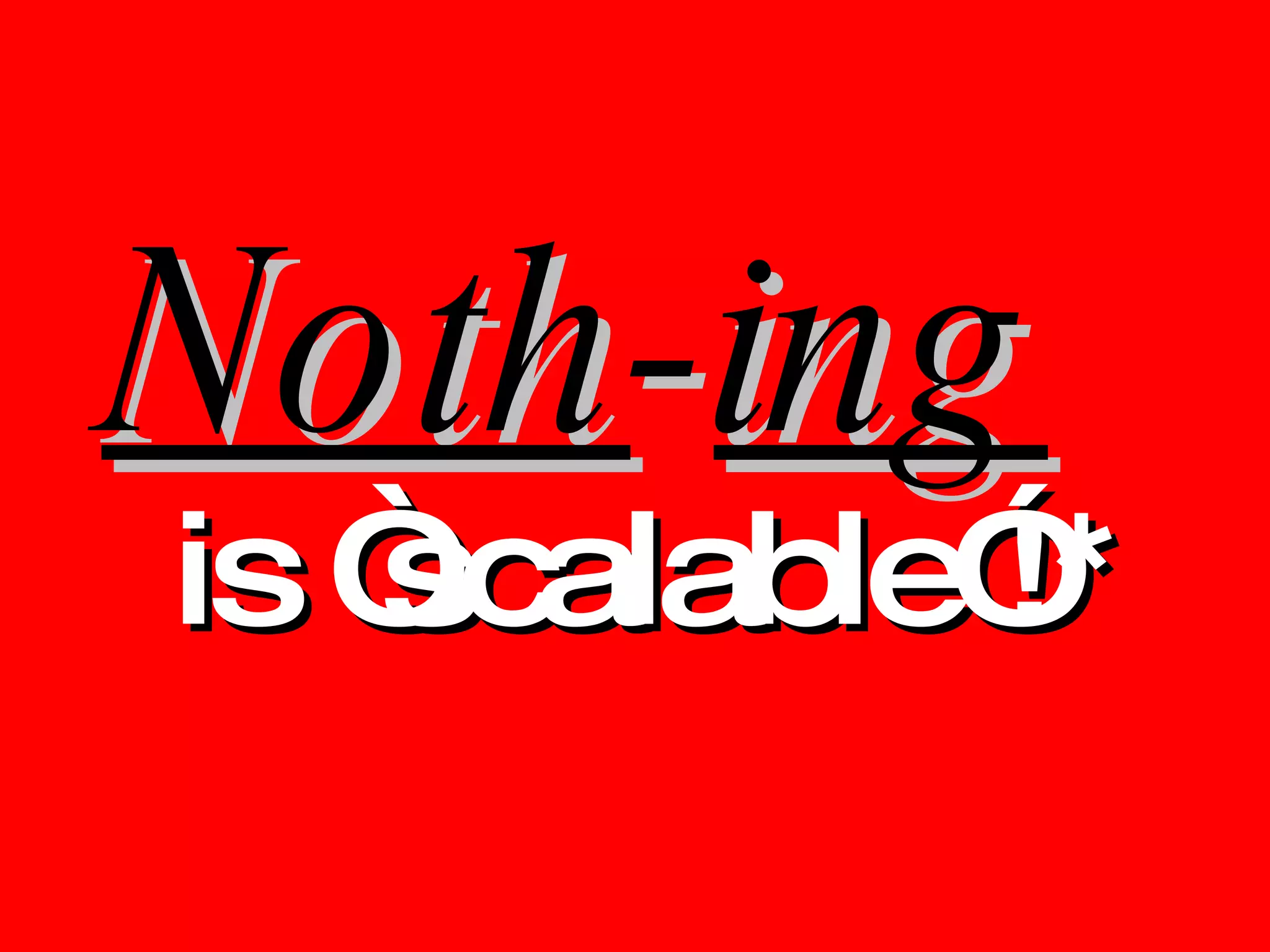 Noth - ing   is “scalable”!* 