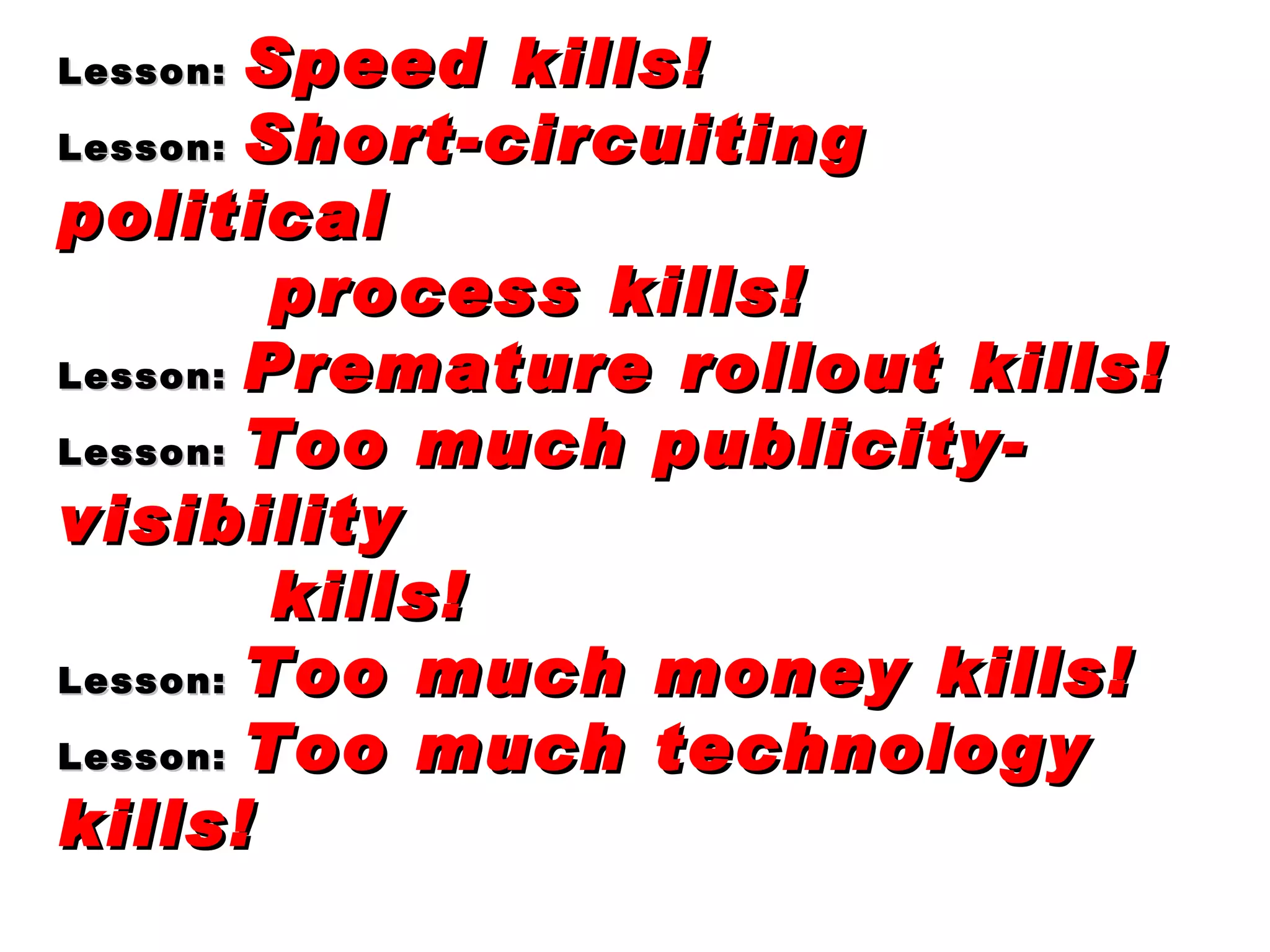 Lesson:  Speed kills! Lesson:  Short-circuiting political  process kills! Lesson:  Premature rollout kills! Lesson:  Too much publicity-visibility kills! Lesson:  Too much money kills! Lesson:  Too much technology kills! 