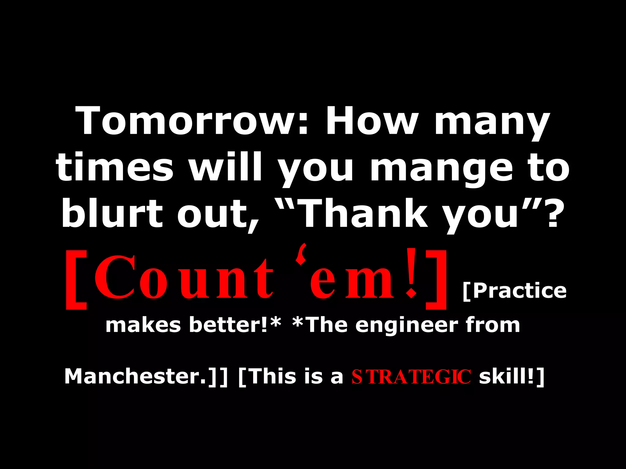 Tomorrow: How many times will you mange to blurt out, “Thank you”?  [ Count ‘em! ]  [Practice makes better!* *The engineer from Manchester.]] [This is a  STRATEGIC   skill!]   