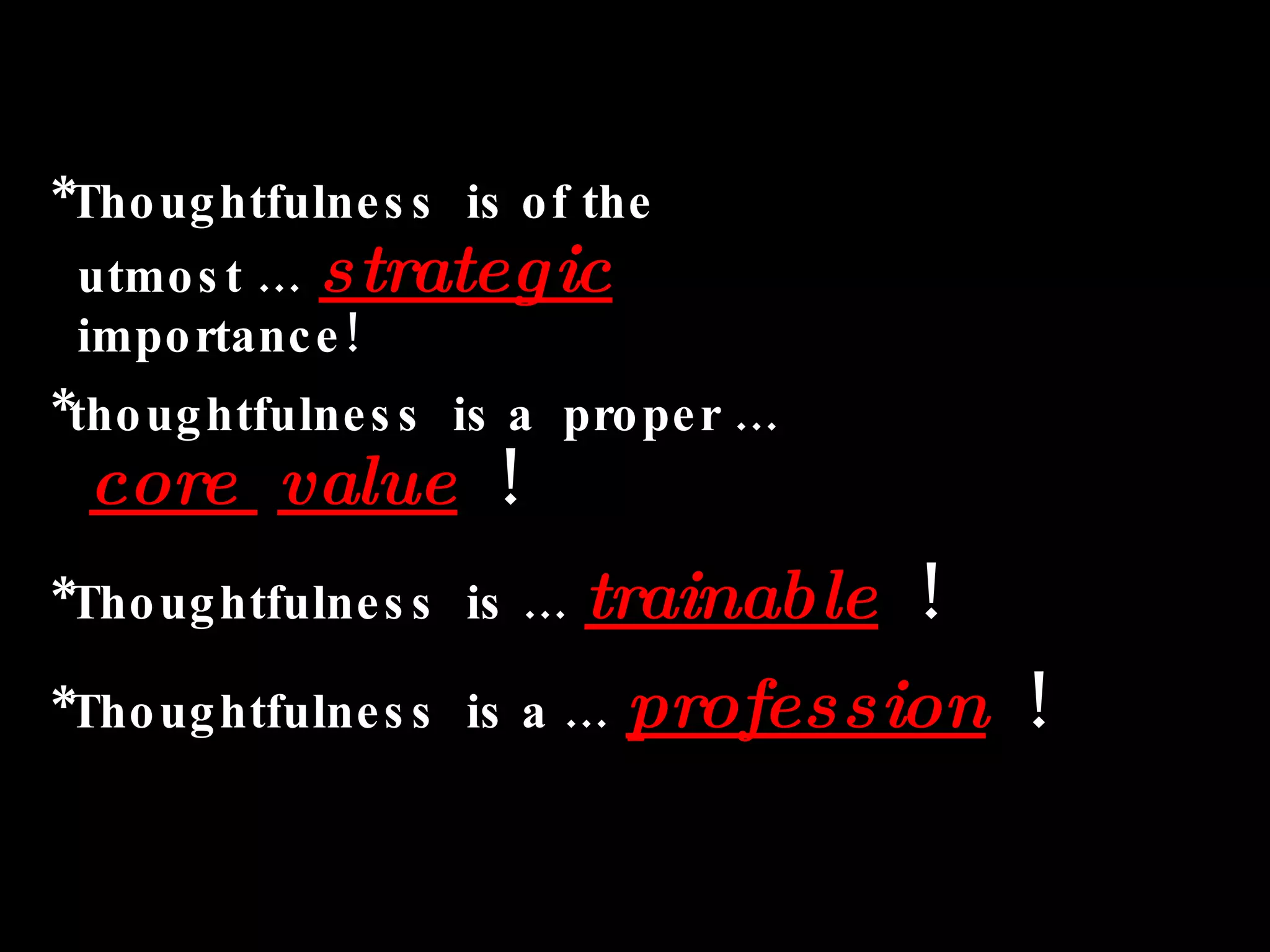 *Thoughtfulness  is of the   utmost …  strategic     importance! *thoughtfulness  is a  proper …    core  value   !  *Thoughtfulness  is …  trainable   !   *Thoughtfulness  is a …  profession   !   