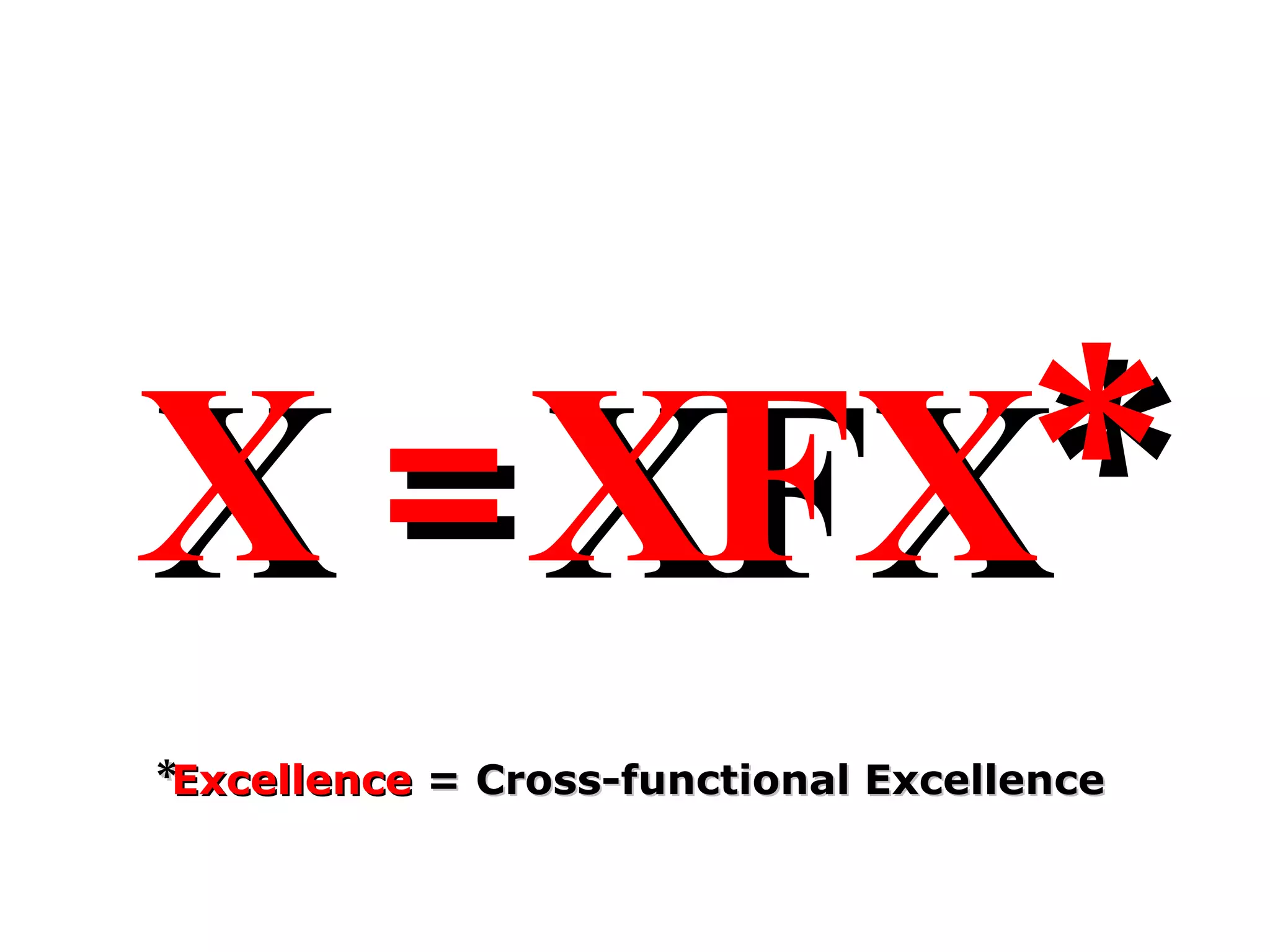 X =XFX* * Excellence  = Cross-functional Excellence 