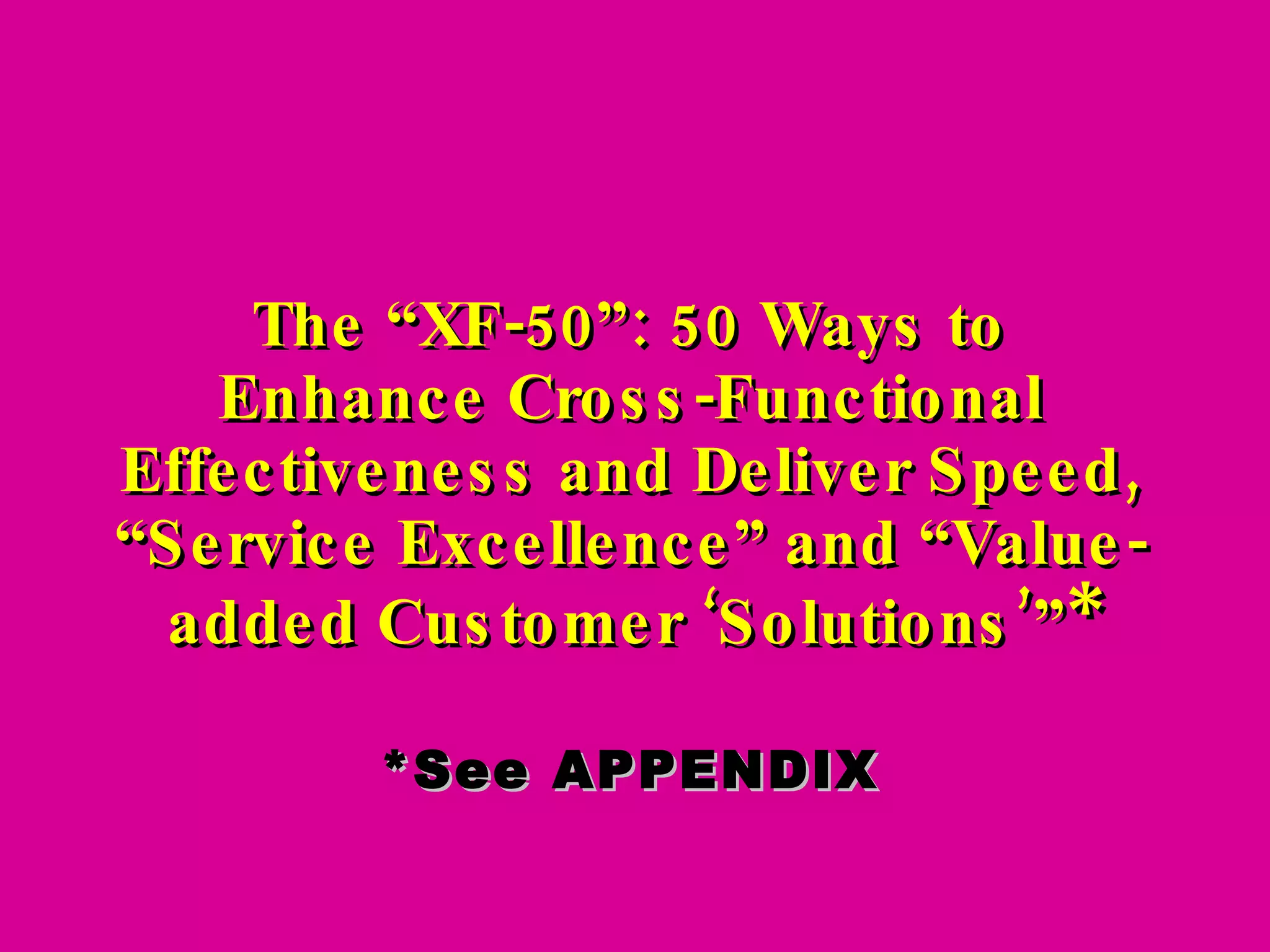 The “XF-50”: 50 Ways to Enhance Cross-Functional Effectiveness and Deliver Speed, “Service Excellence” and “Value-added Customer ‘Solutions’” * *See APPENDIX 