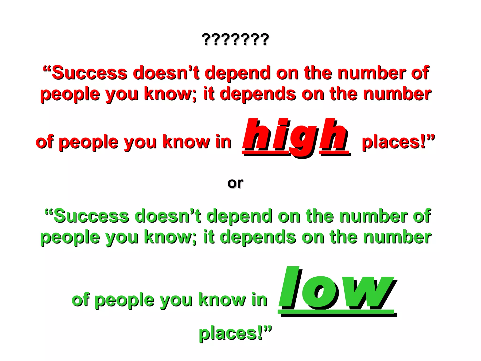 ??????? “Success doesn’t depend on the number of people you know; it depends on the number of people you know in  hi g h   places!” or   “Success doesn’t depend on the number of people you know; it depends on the number of people you know in  low   places!” 