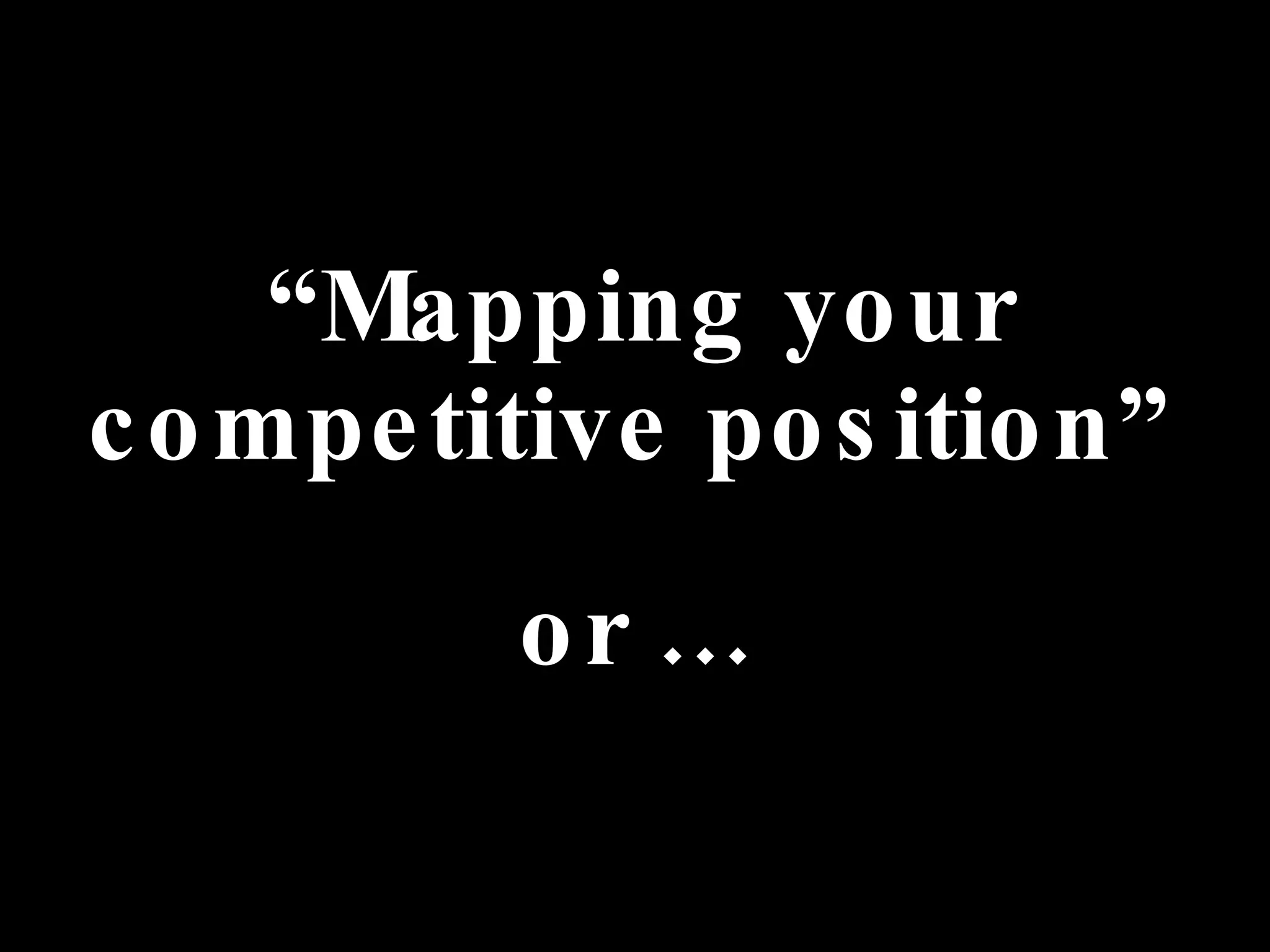 “ Mapping your competitive position”   or … 