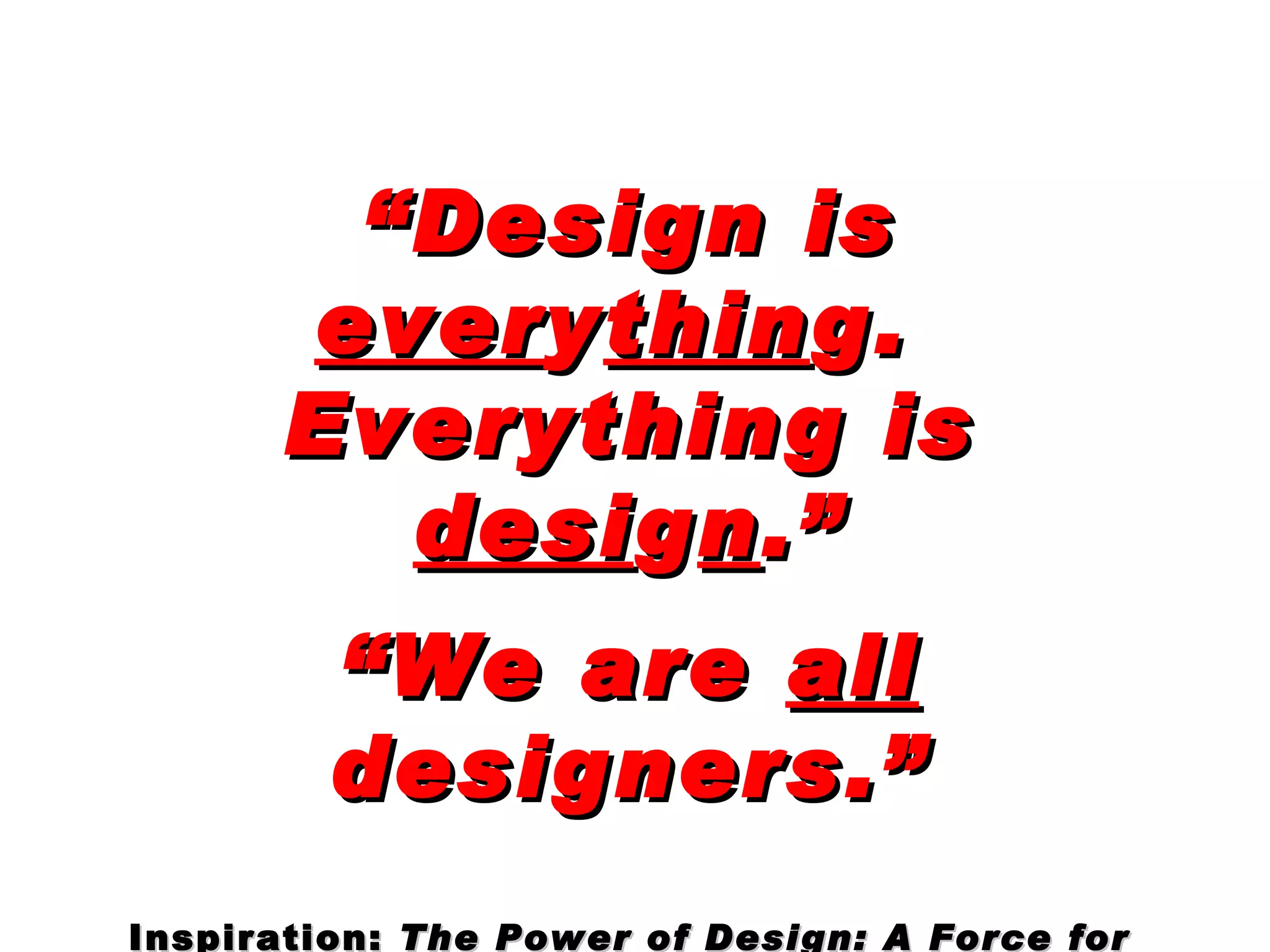 “ Design is  ever y thin g.  Everything is  desi g n .” “ We are  all  designers.” Inspiration:  The Power of Design: A Force for Transforming Everything,  Richard Farson 