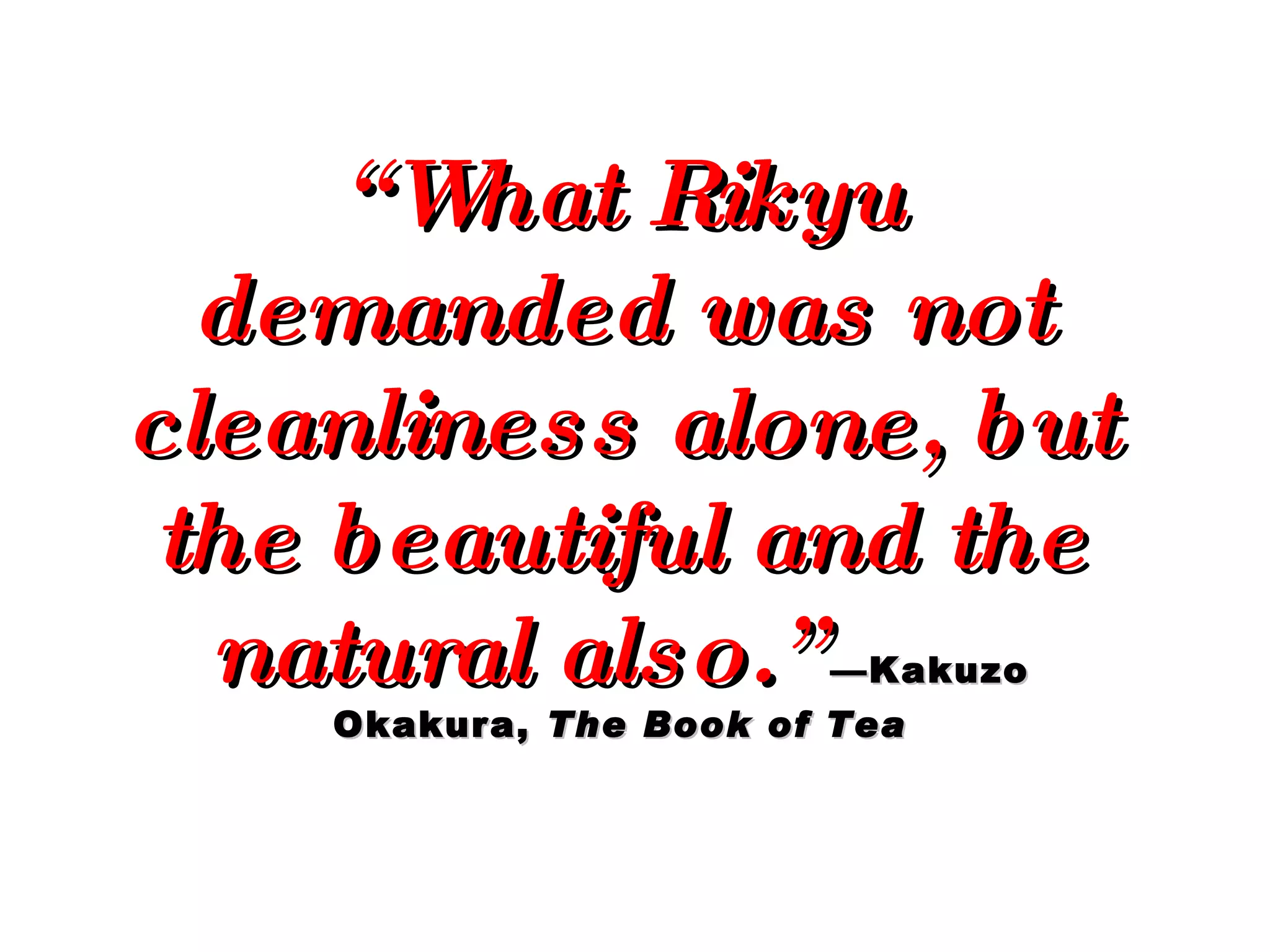 “ What Rikyu demanded was not cleanliness alone, but the beautiful and the natural also.”   —Kakuzo Okakura,  The Book of Tea 