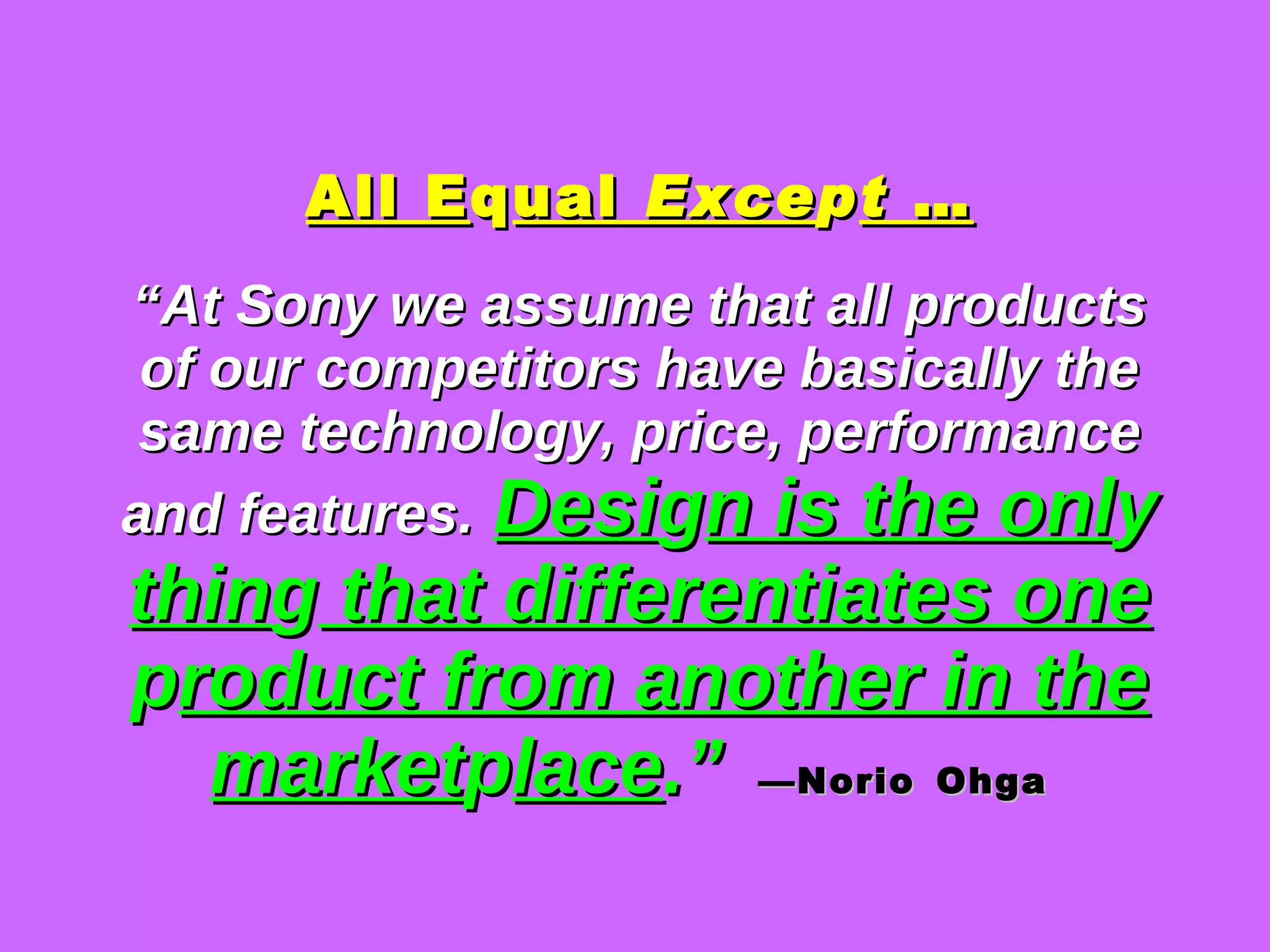 All E q ual  Exce p t  … “At Sony we assume that all products of our competitors have basically the same technology, price, performance and features.   Desi g n is the onl y  thin g  that differentiates one  p roduct from another in the market p lace .”   —Norio   Ohga   