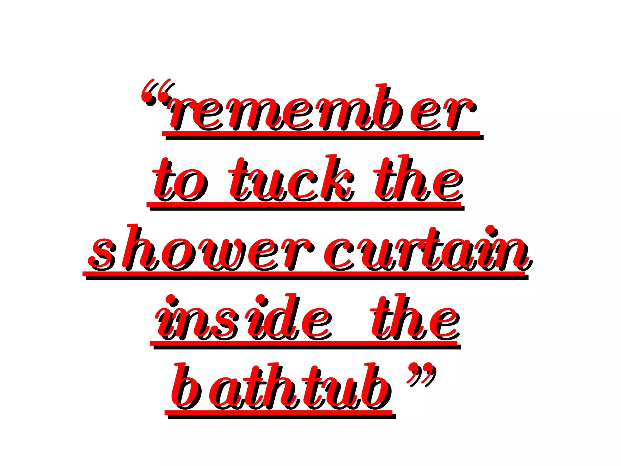 “ remember  to tuck the shower curtain inside  the bathtub ”   