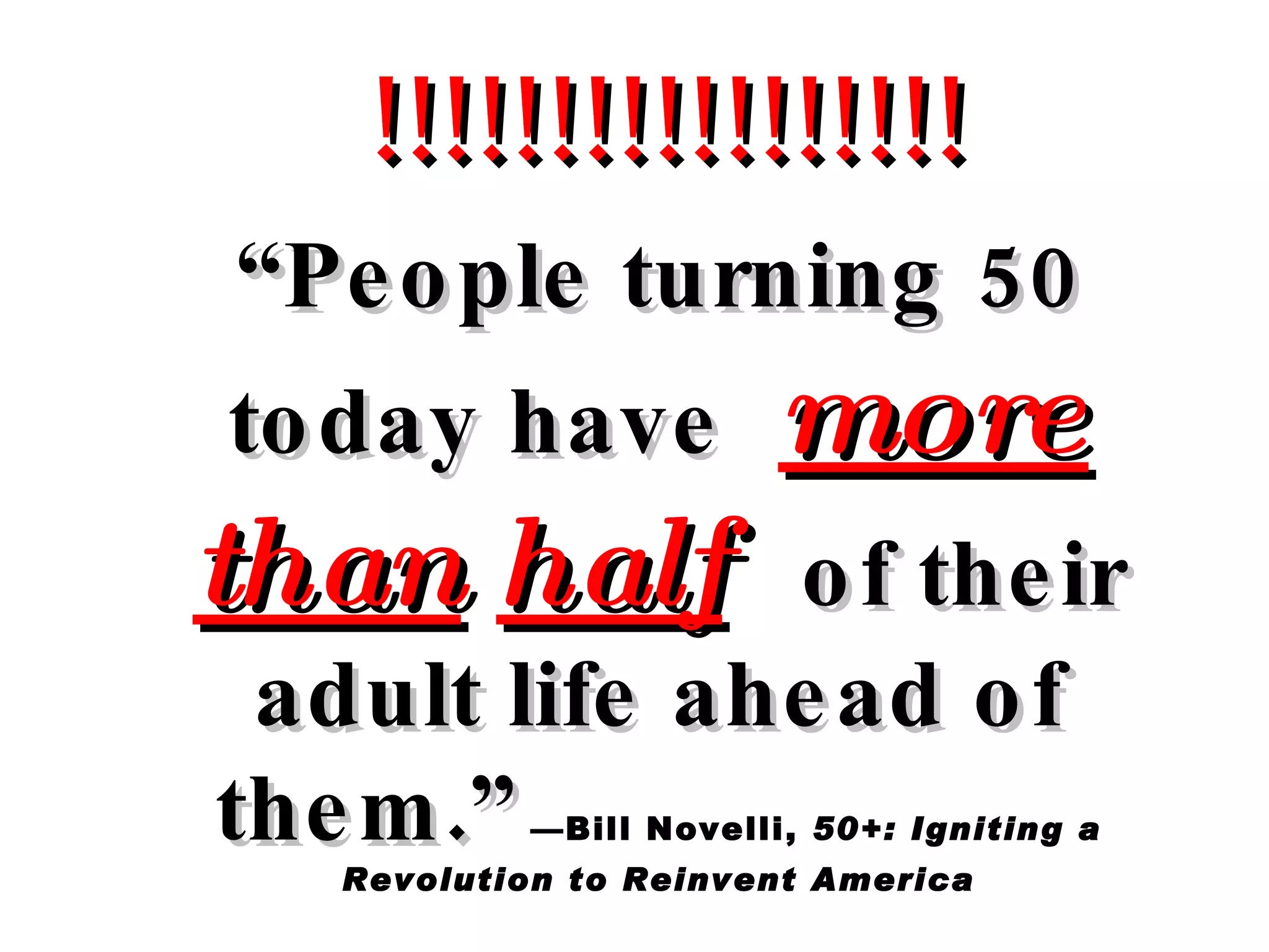 !!!!!!!!!!!!!!!!! “ People turning 50 today have  more than   half   of their adult life ahead of them.”   —Bill Novelli,  50+: Igniting a Revolution to Reinvent America 