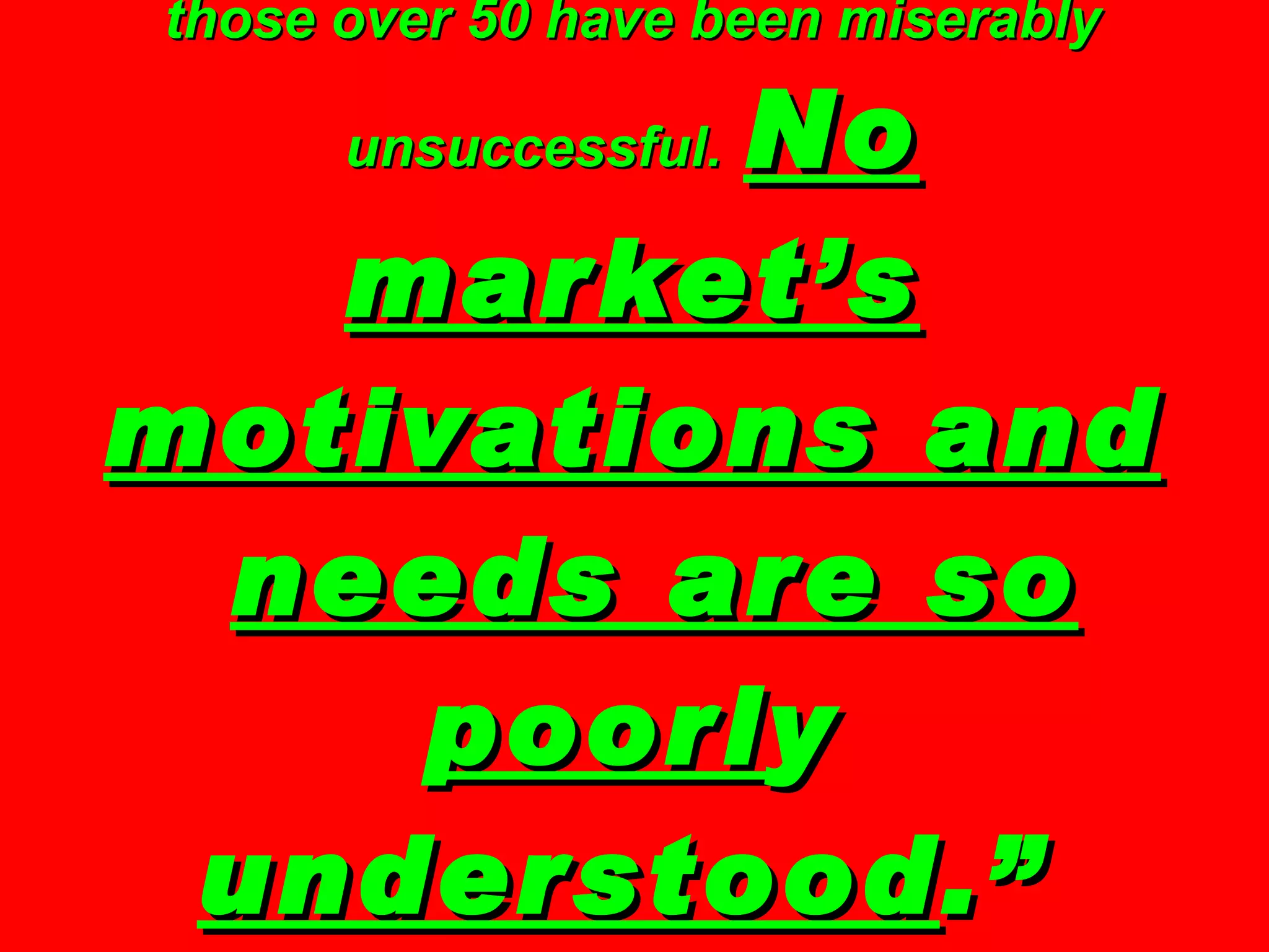 “ Marketers attempts at reaching  those over 50 have been miserably unsuccessful.   No market’s motivations and   needs are so poorl y  understood .”   — Peter Francese, founding publisher,  American Demographics 