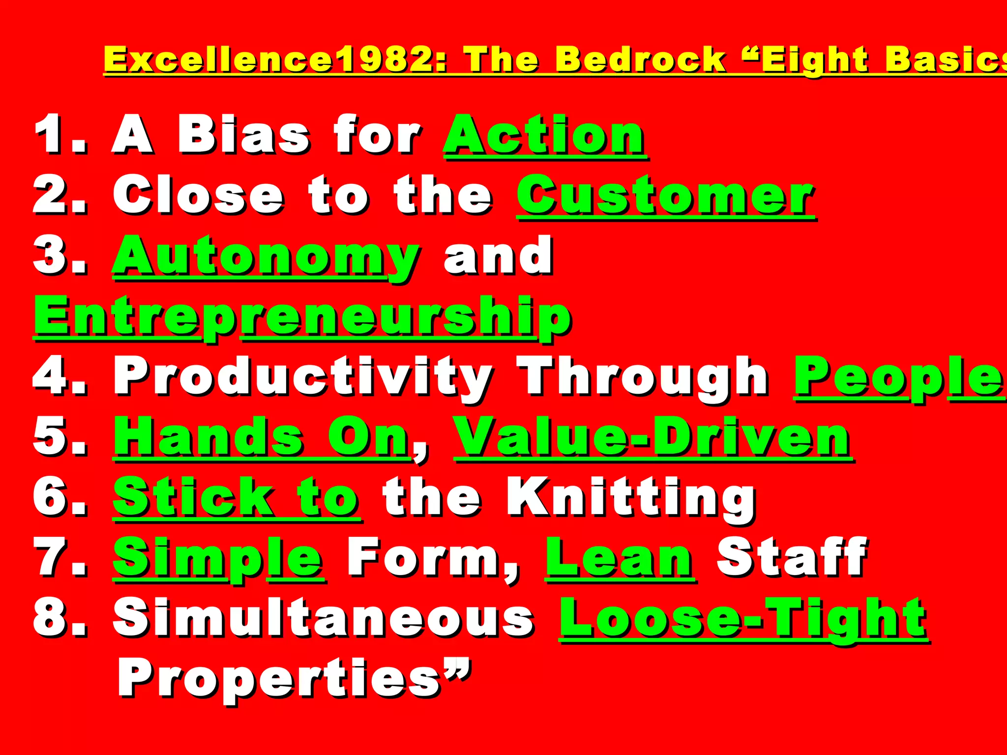 Excellence1982: The Bedrock “Eight Basics” 1. A Bias for  Action 2. Close to the  Customer 3.  Autonom y  and  Entre p reneurshi p 4. Productivity Through  Peo p le 5.  Hands On ,  Value-Driven 6.  Stick to  the Knitting 7.  Sim p le  Form,  Lean  Staff 8. Simultaneous  Loose-Tight Properties”  