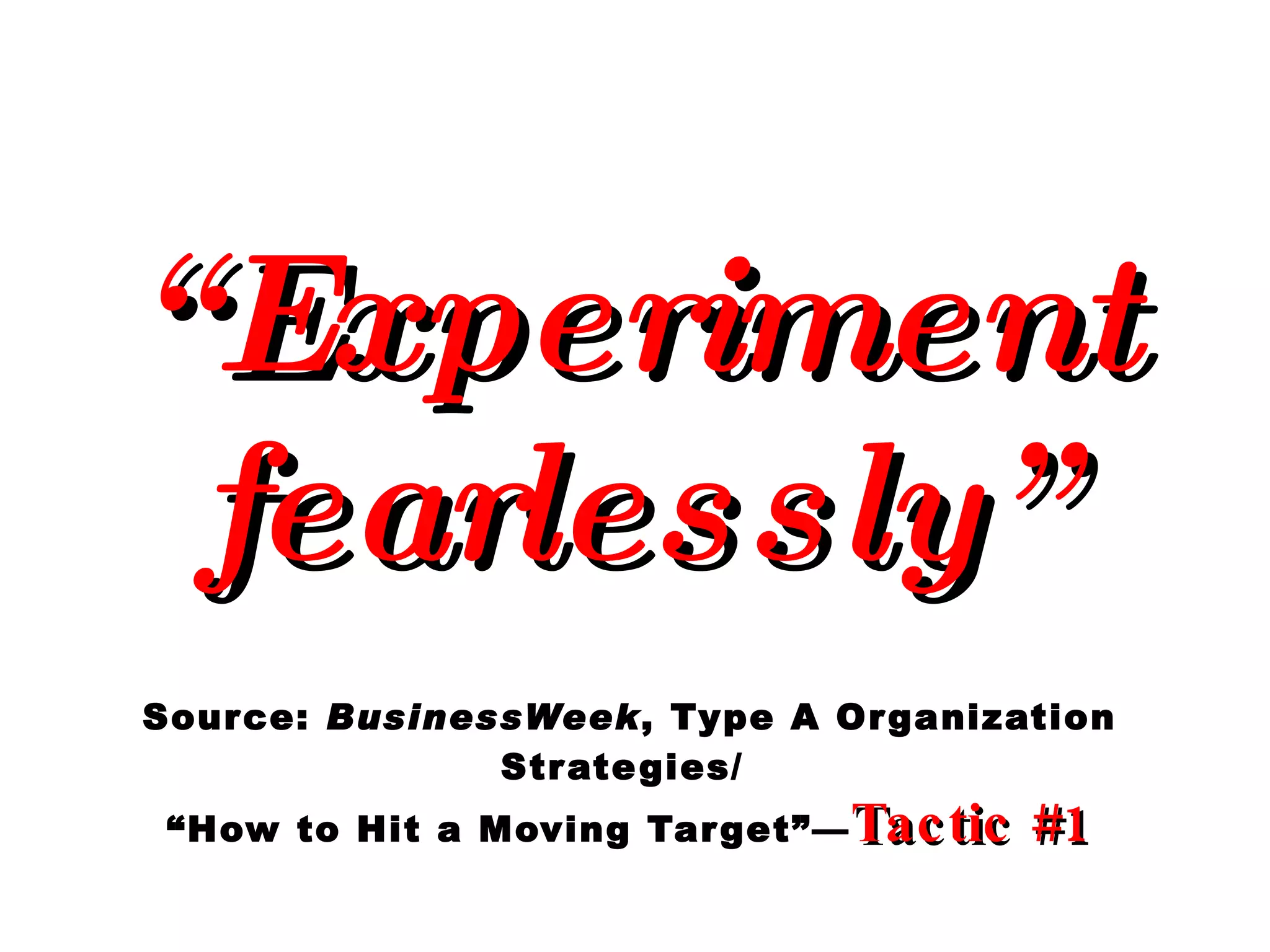 “ Experiment fearlessly” Source:  BusinessWeek , Type A Organization Strategies/  “How to Hit a Moving Target”— Tactic #1 