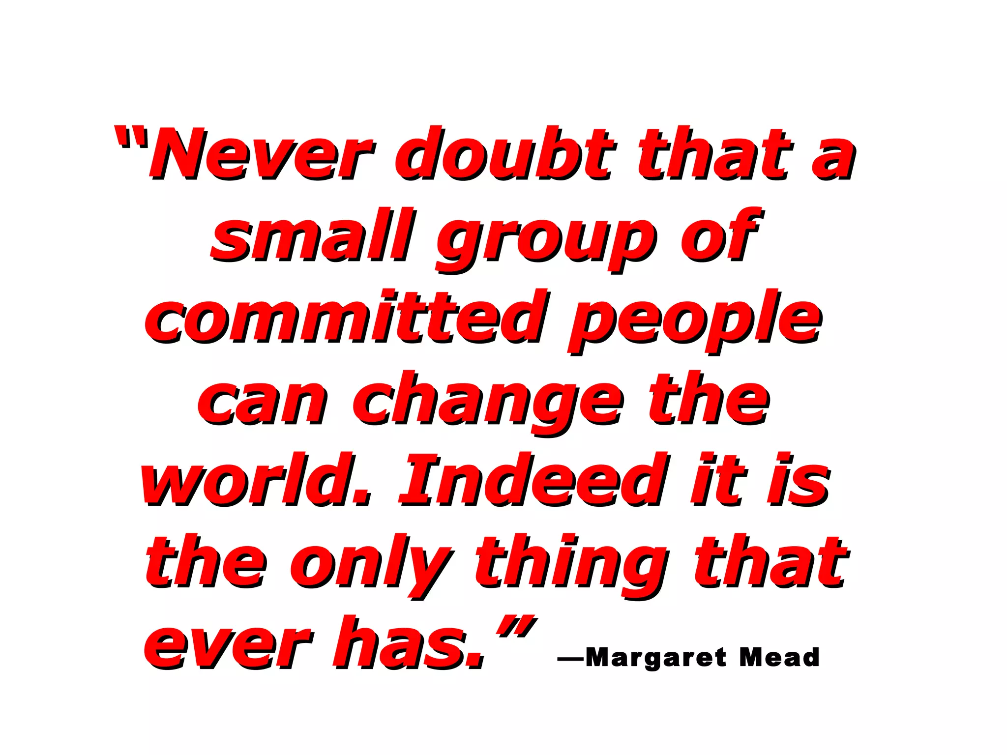 “ Never doubt that a small group of committed people  can change the  world. Indeed it is  the only thing that ever has.”   —Margaret Mead 