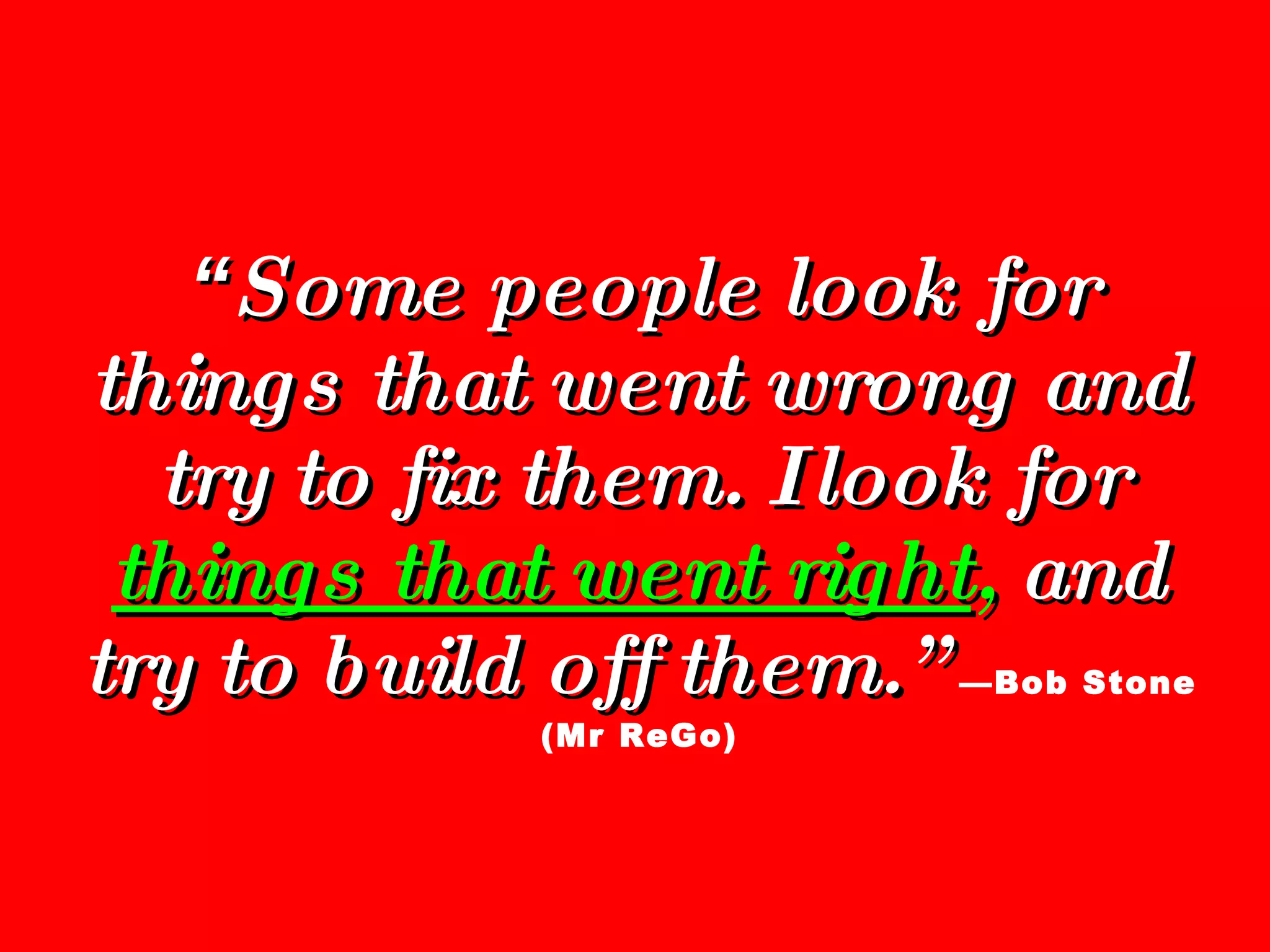 “ Some people look for things that went wrong and try to fix them. I look for  things that went right ,  and try to build off them.”   —Bob Stone (Mr ReGo) 