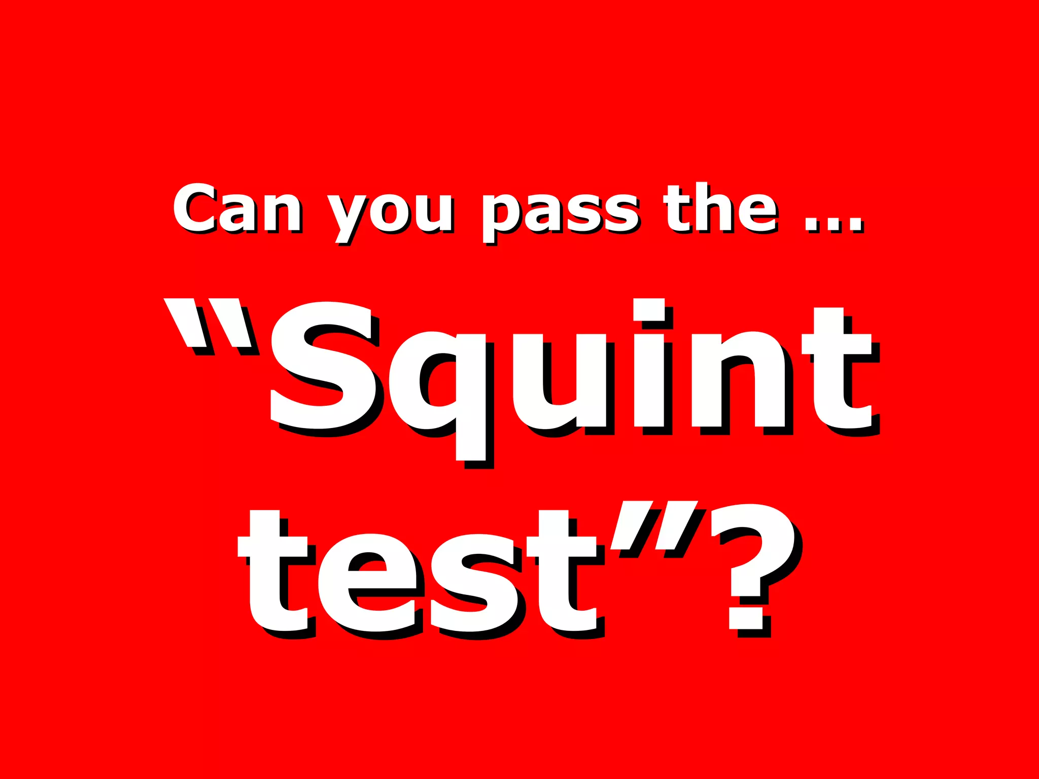 Can you pass the …   “Squint test”? 