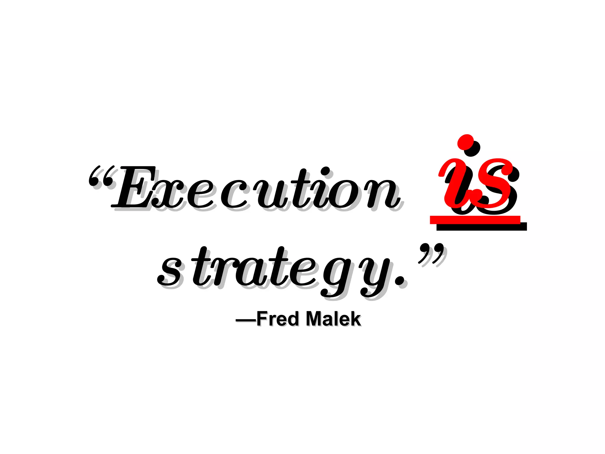 “ Execution  is   strategy.”   —Fred Malek 