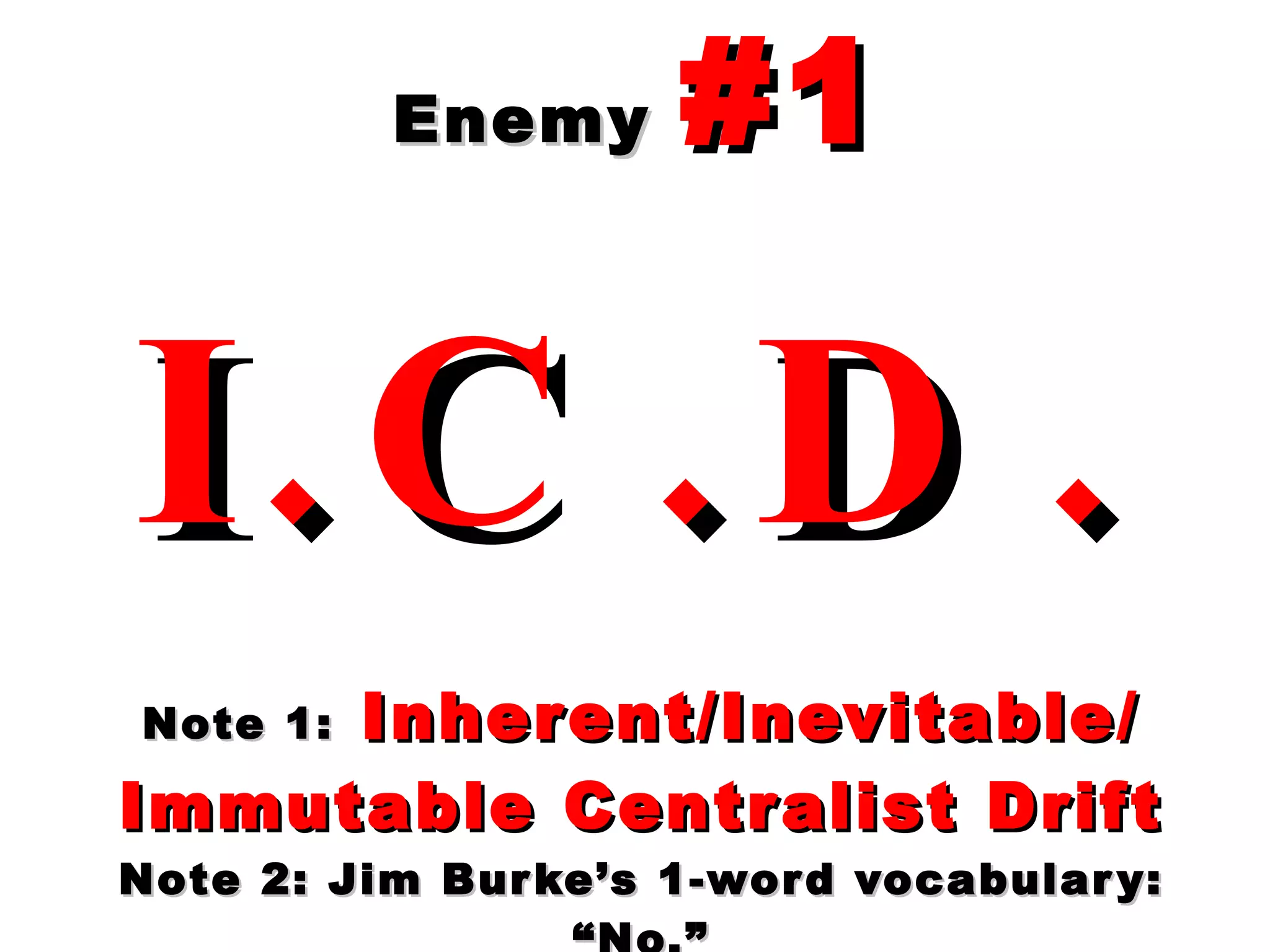 Enemy  #1 I.C.D. Note 1:   Inherent/Inevitable/ Immutable Centralist Drift Note 2: Jim Burke’s 1-word vocabulary: “No.” 
