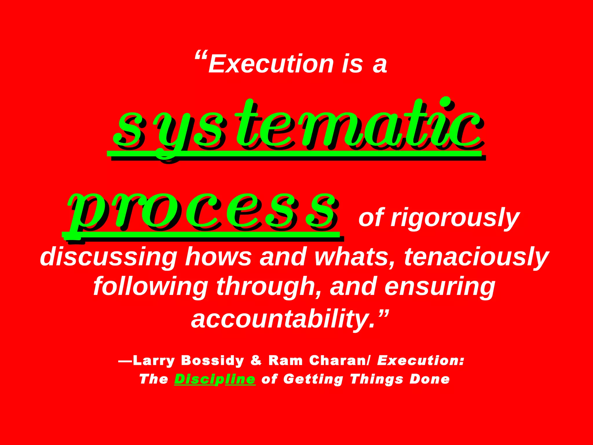 “ Execution is   a   systematic process   of rigorously  discussing hows and whats, tenaciously following through, and ensuring accountability.”   —Larry Bossidy & Ram Charan/  Execution:  The  Disci p line  of Getting Things Done 