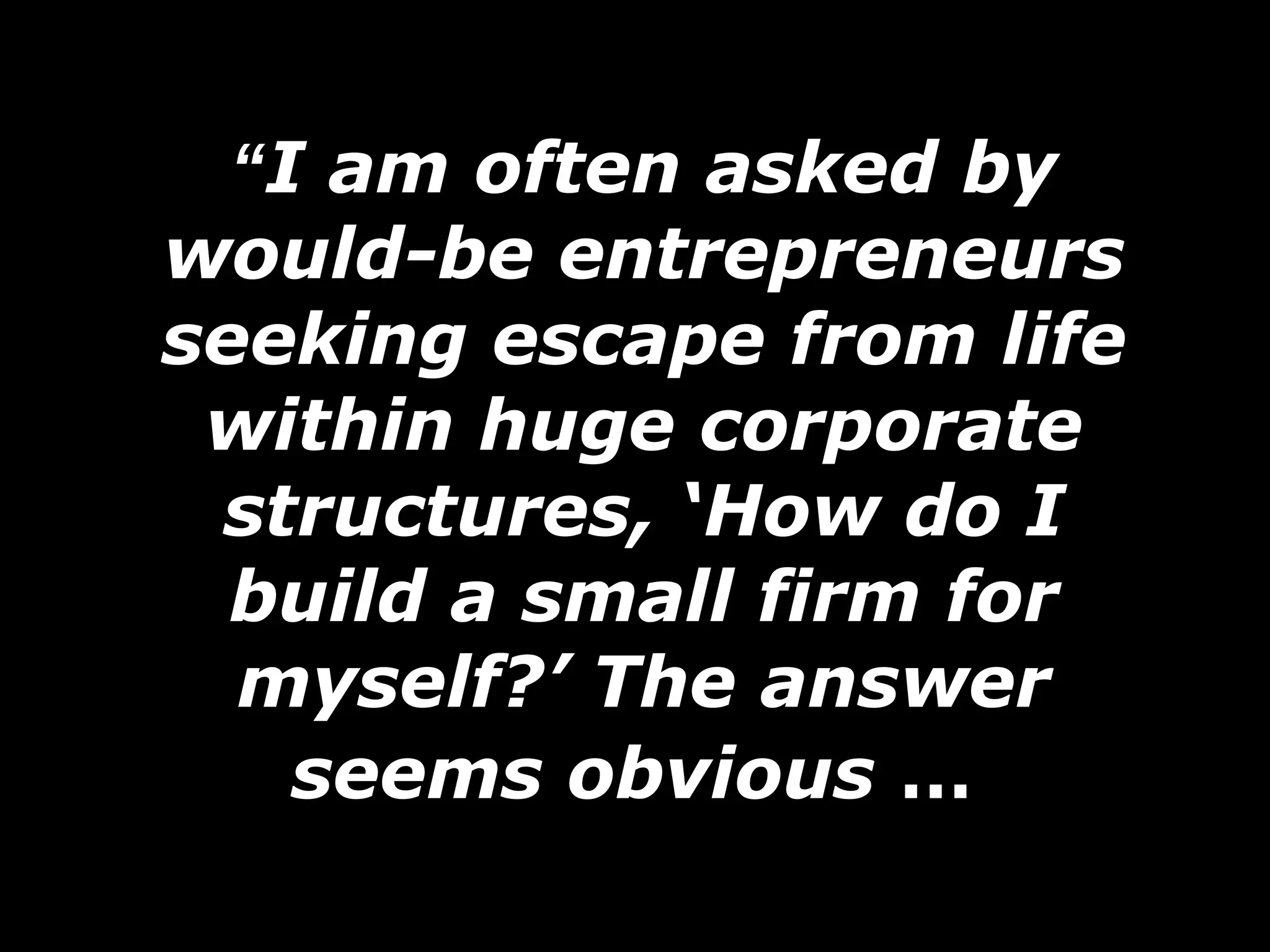 “ I am often asked by would-be entrepreneurs seeking escape from life within huge corporate structures, ‘How do I build a small firm for myself?’ The answer seems obvious  …   