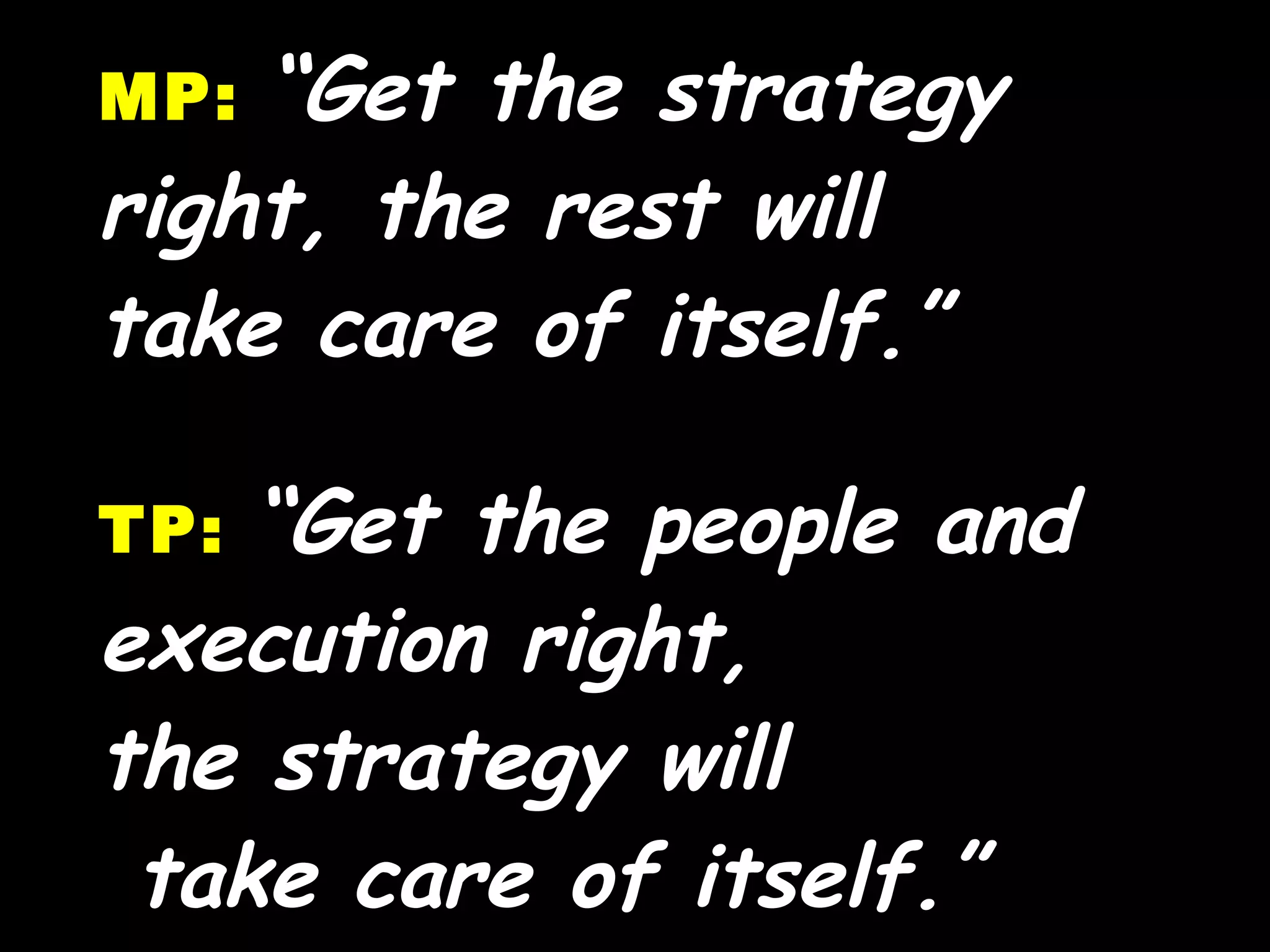 MP:   “Get the strategy right, the rest will  take care of itself.” TP:   “Get the people and execution right,  the strategy will  take care of itself.” 