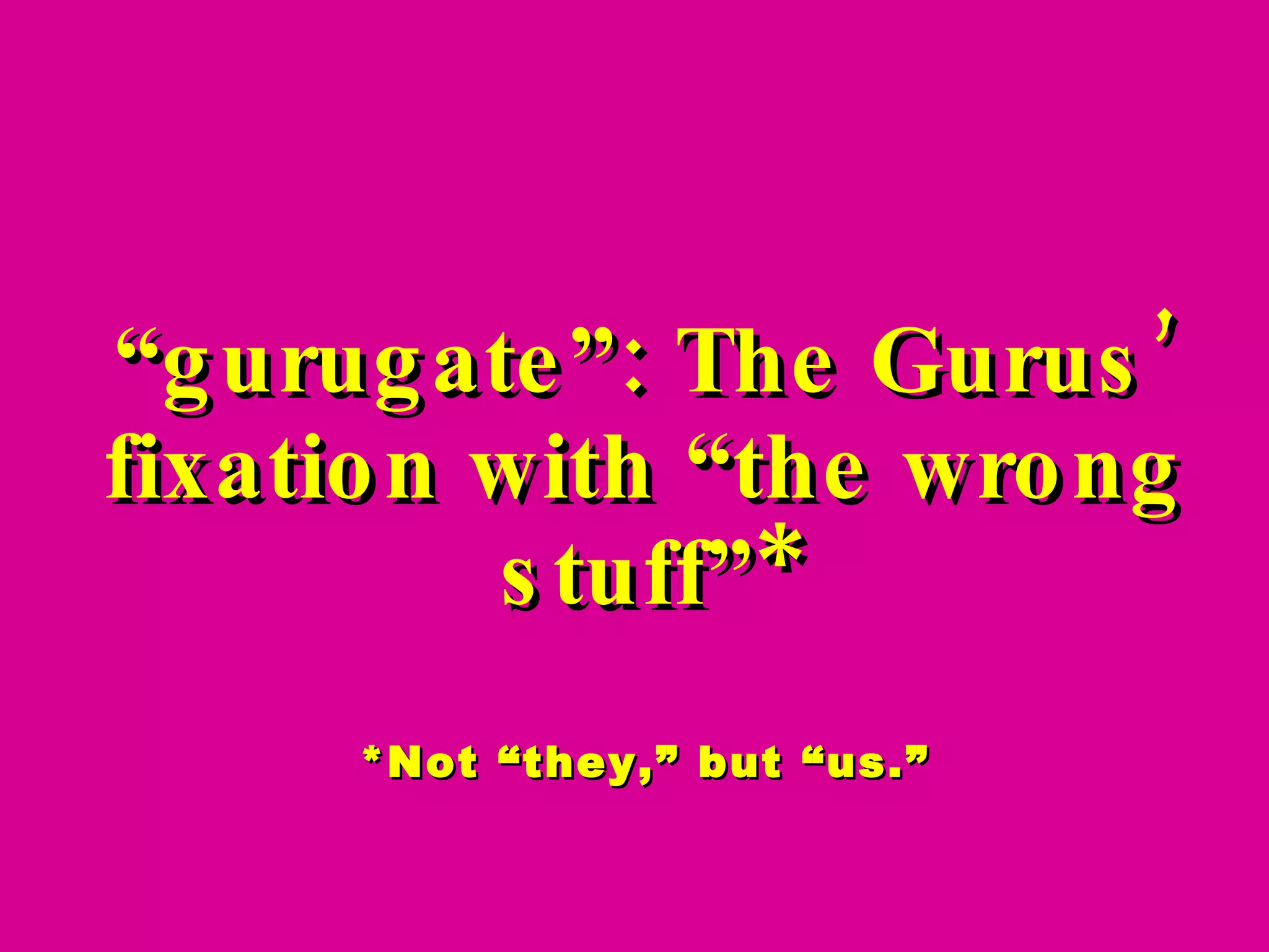 “ gurugate”: The Gurus’ fixation with “the wrong stuff”* *Not “they,” but “us.” 