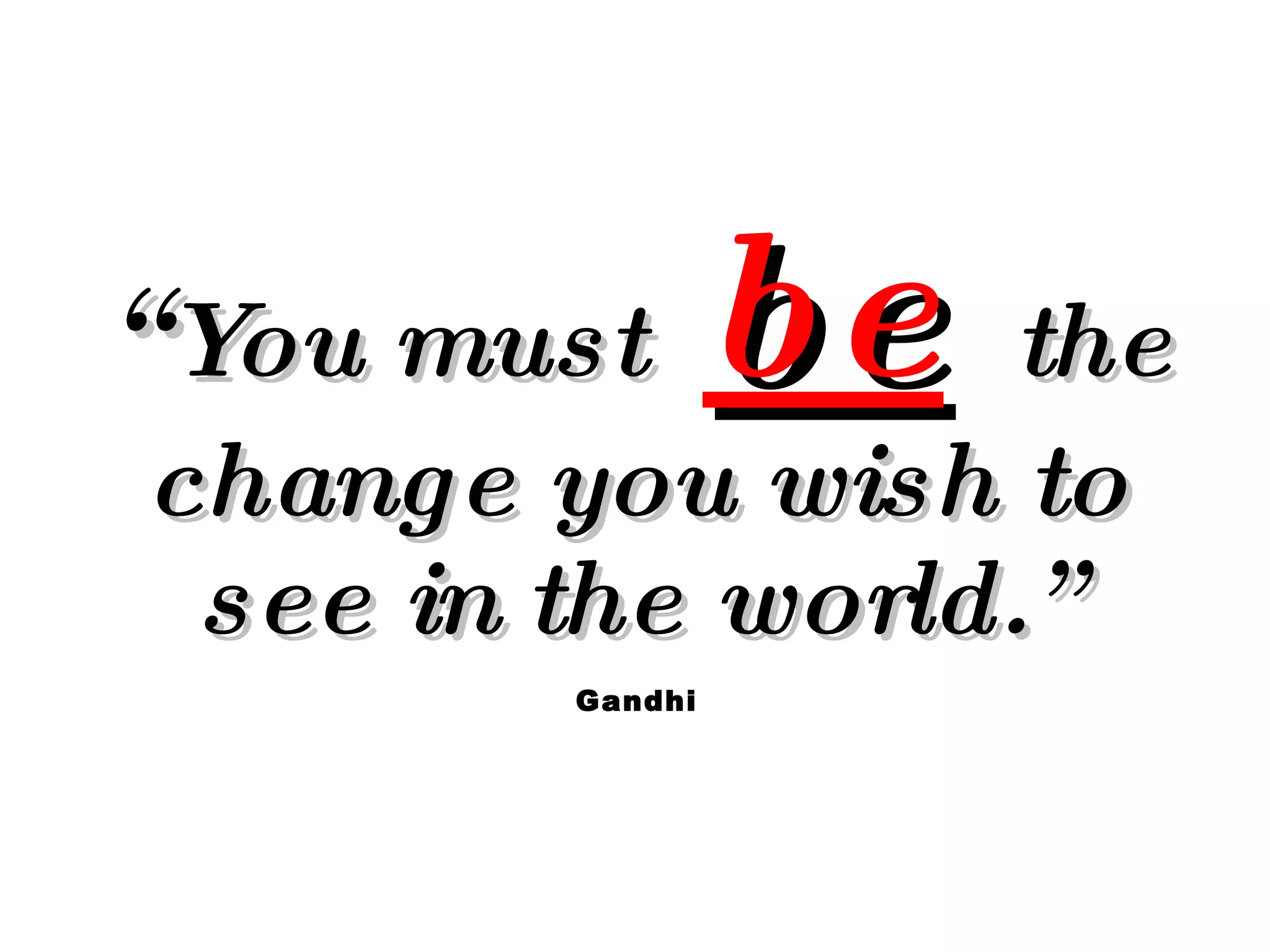 “ You must  be   the change you wish to see in the world.” Gandhi 