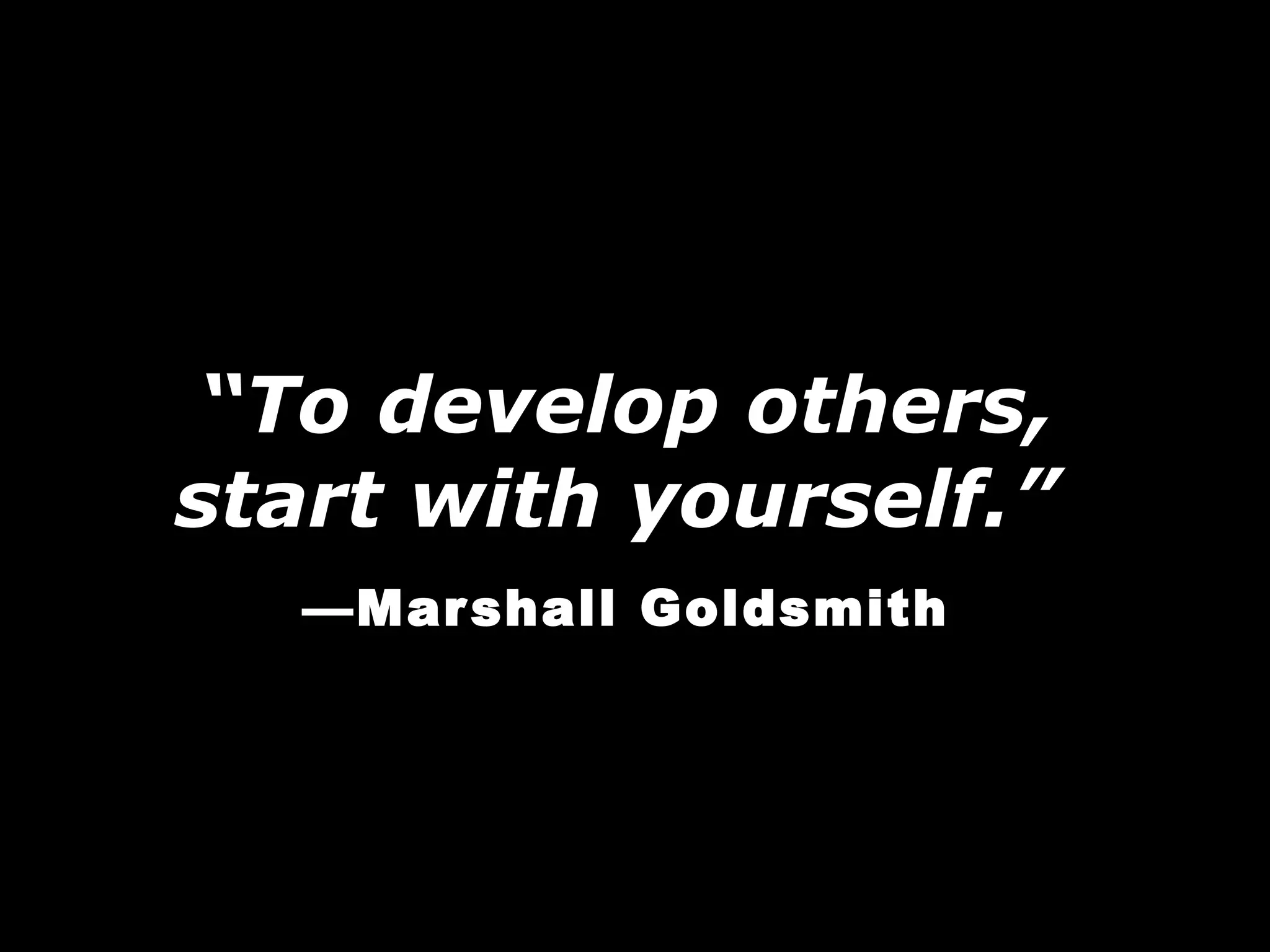 “ To develop others, start with yourself.”   —Marshall Goldsmith 