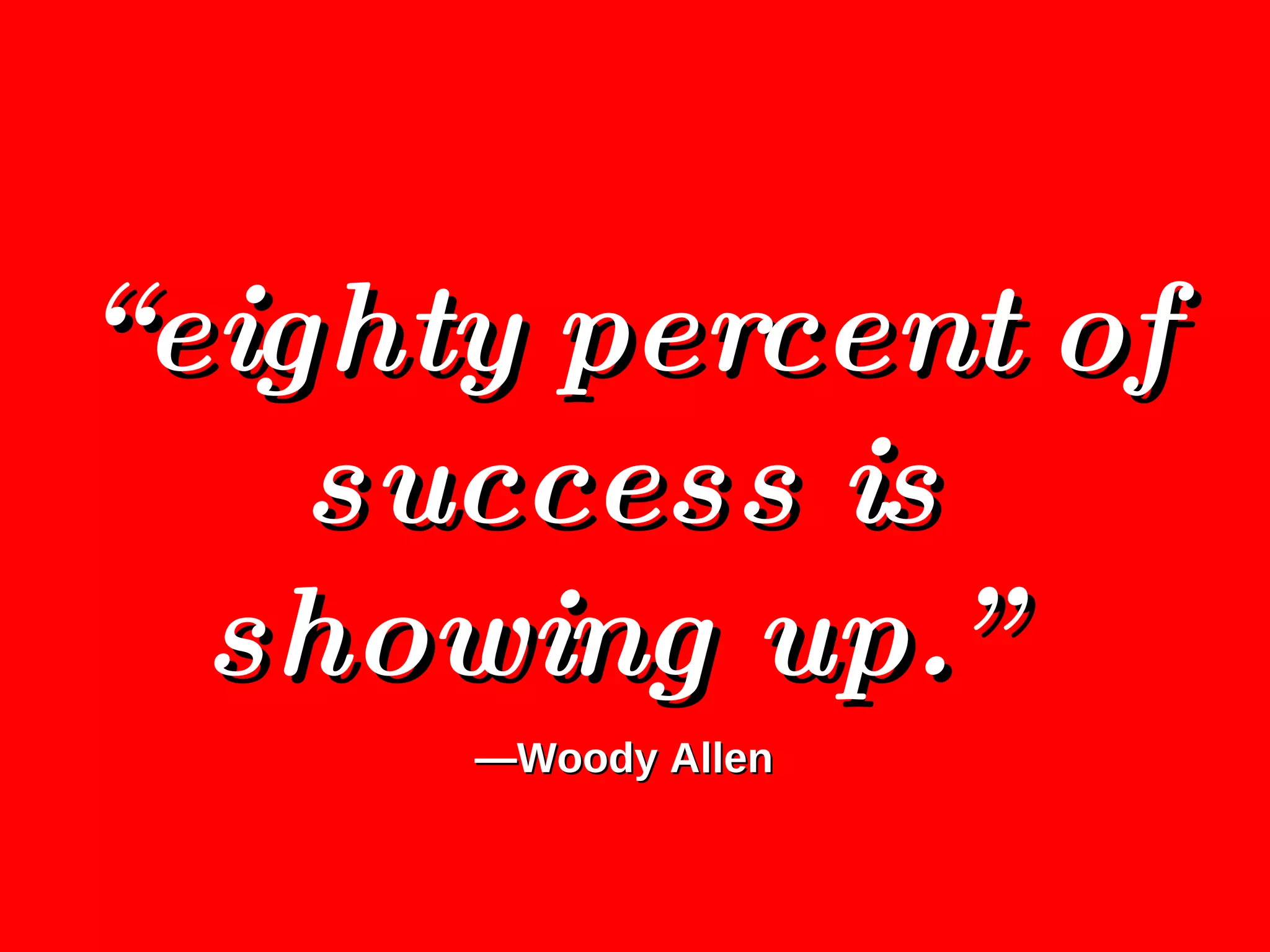 “ eighty percent of success is showing up.”  — Woody Allen 