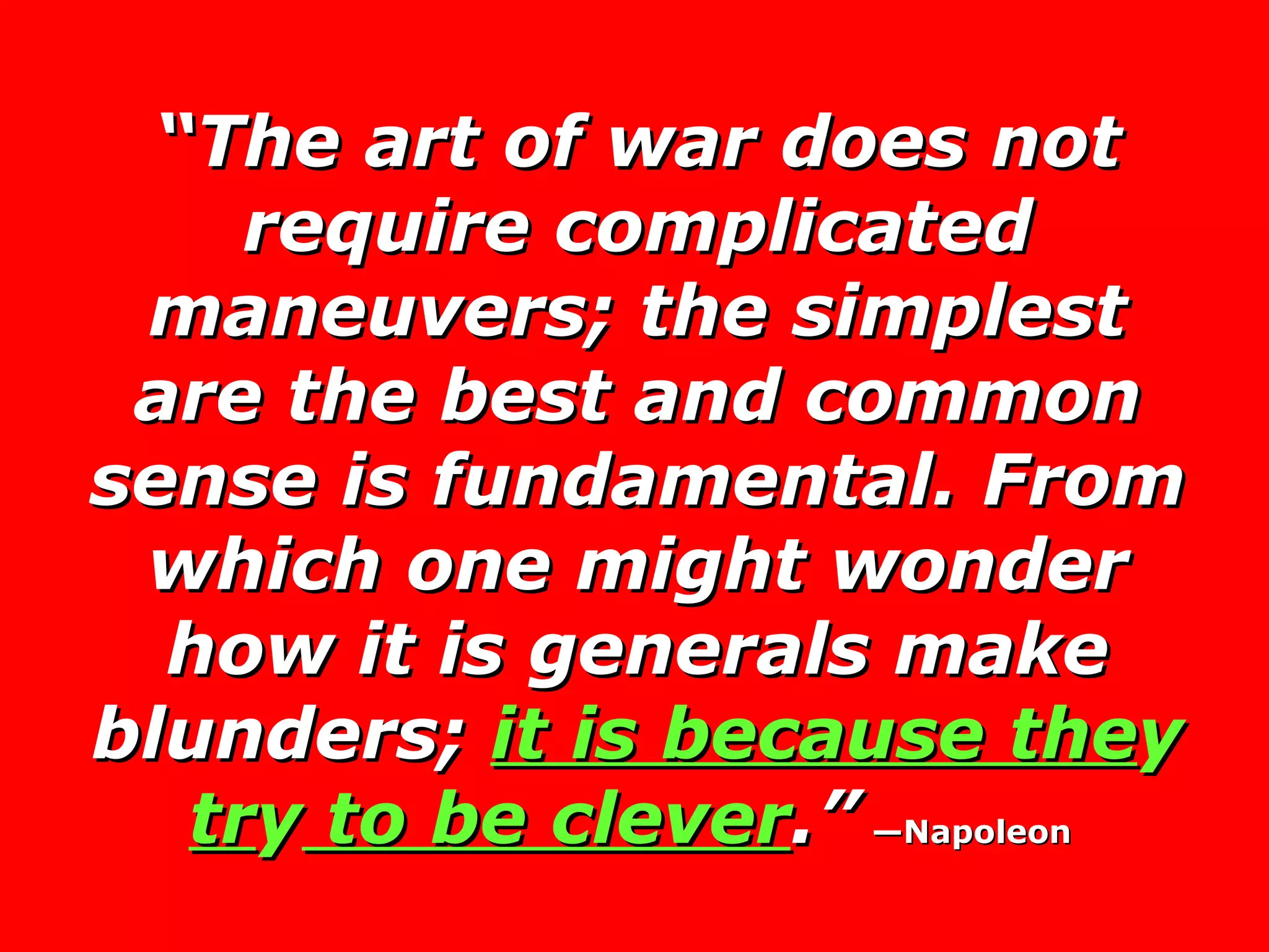 “ The art of war does not require complicated maneuvers; the simplest are the best and common sense is fundamental. From which one might wonder how it is generals make blunders;  it is because the y  tr y  to be clever .”   —Napoleon   