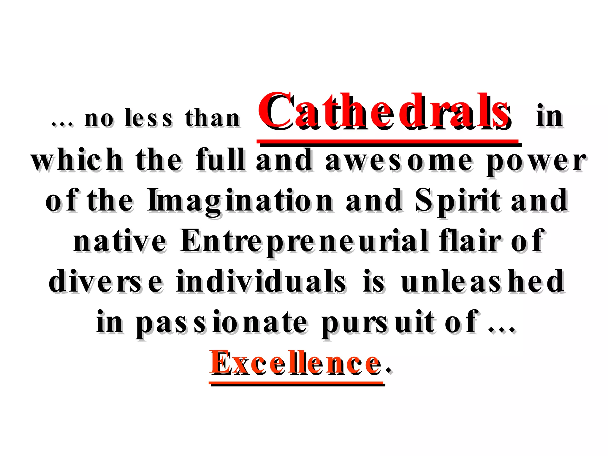…  no less than  Cathedrals   in which the full and awesome power of the Imagination and Spirit and native Entrepreneurial flair   of diverse individuals   is unleashed in passionate pursuit of …  Excellence .   