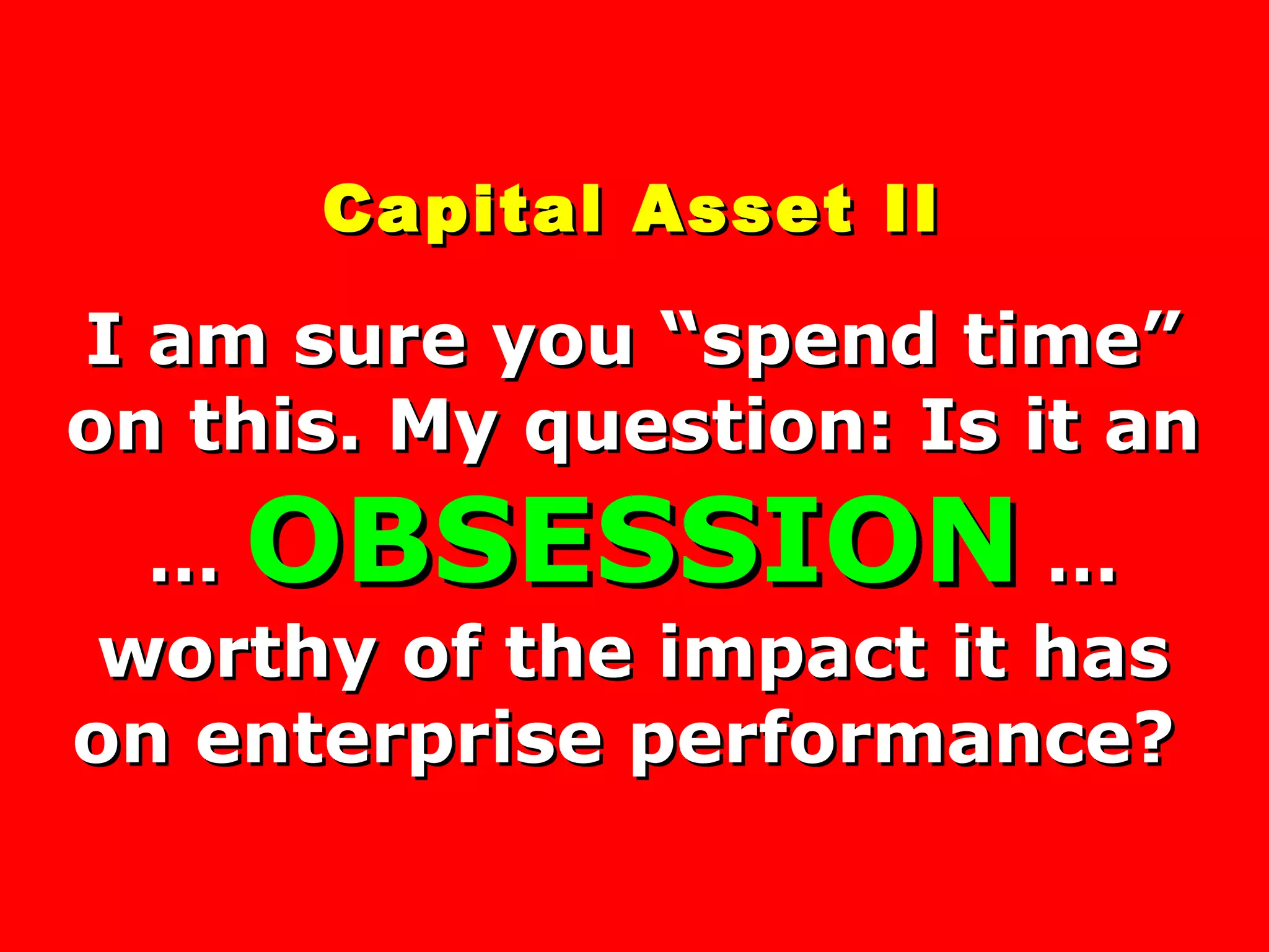 Capital Asset II I am sure you “spend time” on this. My question: Is it an …  OBSESSION  …worthy of the impact it has on enterprise performance?   