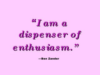 “ I am a dispenser of enthusiasm.”   —Ben Zander 
