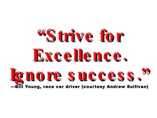 “ Strive for Excellence. Ignore success.”   —Bill Young, race car driver (courtesy Andrew Sullivan) 
