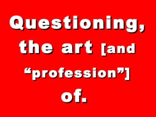 Questioning, the art  [and “profession”]  of.   